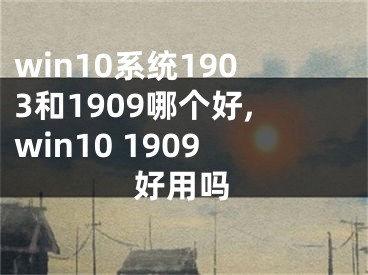 win10系统1903和1909哪个好,win10 1909好用吗