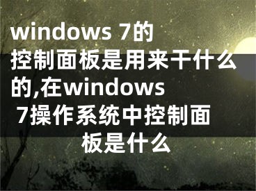 windows 7的控制面板是用来干什么的,在windows 7操作系统中控制面板是什么