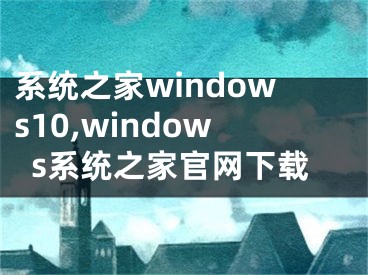 系统之家windows10,windows系统之家官网下载