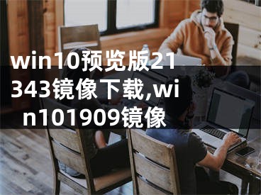 win10预览版21343镜像下载,win101909镜像