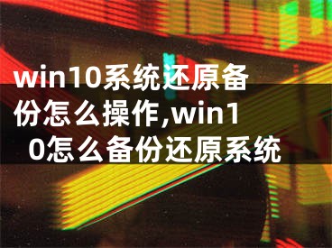 win10系统还原备份怎么操作,win10怎么备份还原系统