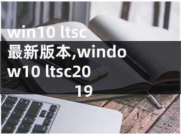 win10 ltsc最新版本,window10 ltsc2019