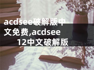 acdsee破解版中文免费,acdsee12中文破解版