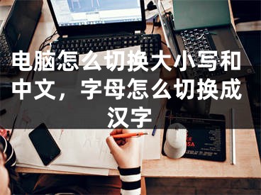 电脑怎么切换大小写和中文，字母怎么切换成汉字