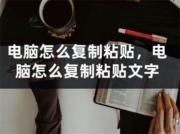 电脑怎么复制粘贴，电脑怎么复制粘贴文字
