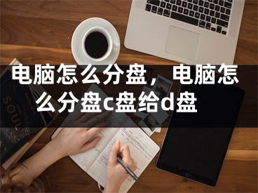 电脑怎么分盘，电脑怎么分盘c盘给d盘