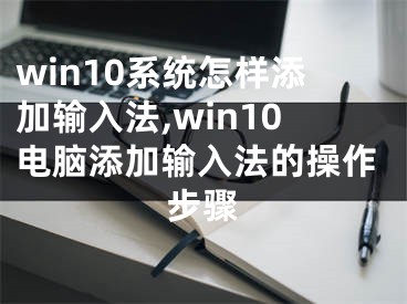 win10系统怎样添加输入法,win10电脑添加输入法的操作步骤