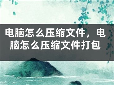 电脑怎么压缩文件，电脑怎么压缩文件打包