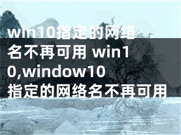 win10指定的网络名不再可用 win10,window10指定的网络名不再可用