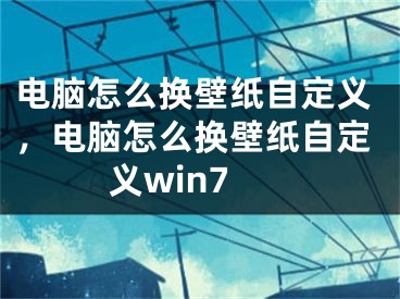 电脑怎么换壁纸自定义，电脑怎么换壁纸自定义win7