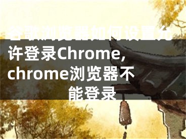 谷歌浏览器如何设置允许登录Chrome,chrome浏览器不能登录