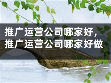 推广运营公司哪家好，推广运营公司哪家好做