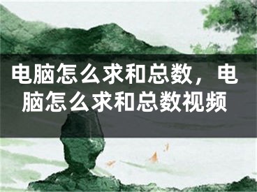 电脑怎么求和总数，电脑怎么求和总数视频