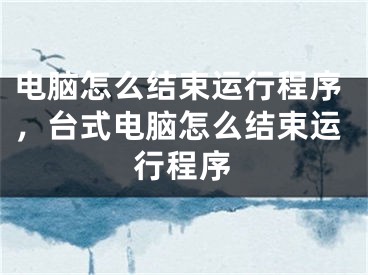 电脑怎么结束运行程序，台式电脑怎么结束运行程序