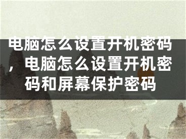电脑怎么设置开机密码，电脑怎么设置开机密码和屏幕保护密码