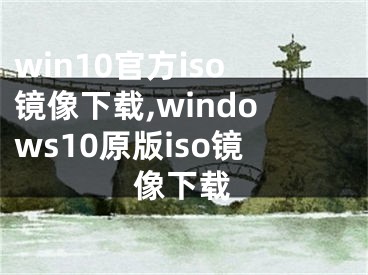 win10官方iso镜像下载,windows10原版iso镜像下载