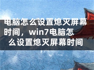 电脑怎么设置熄灭屏幕时间，win7电脑怎么设置熄灭屏幕时间