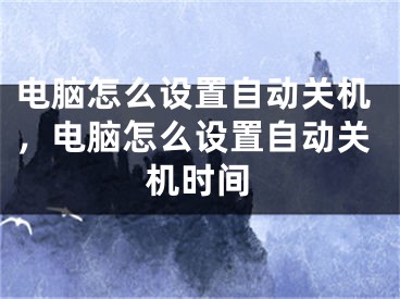 电脑怎么设置自动关机，电脑怎么设置自动关机时间