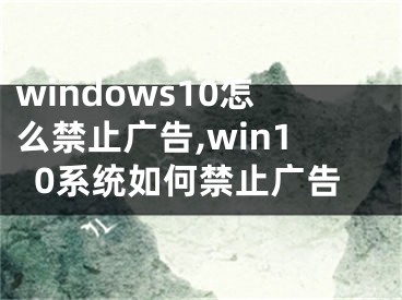 windows10怎么禁止广告,win10系统如何禁止广告
