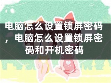 电脑怎么设置锁屏密码，电脑怎么设置锁屏密码和开机密码