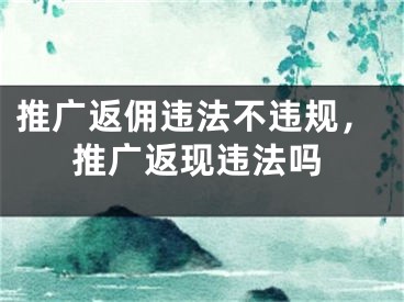 推广返佣违法不违规，推广返现违法吗
