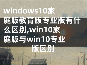 windows10家庭版教育版专业版有什么区别,win10家庭版与win10专业版区别