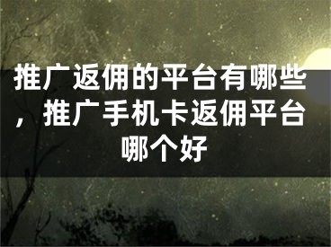 推广返佣的平台有哪些，推广手机卡返佣平台哪个好