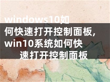 windows10如何快速打开控制面板,win10系统如何快速打开控制面板