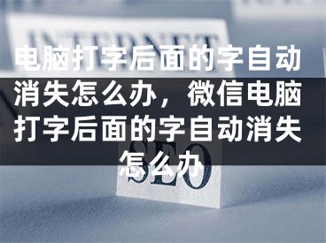 电脑打字后面的字自动消失怎么办，微信电脑打字后面的字自动消失怎么办