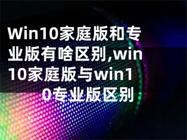 Win10家庭版和专业版有啥区别,win10家庭版与win10专业版区别