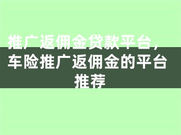 推广返佣金贷款平台，车险推广返佣金的平台推荐