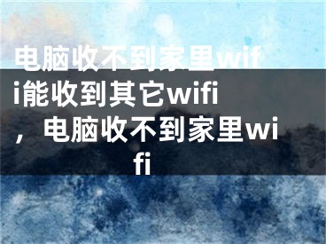 电脑收不到家里wifi能收到其它wifi，电脑收不到家里wifi