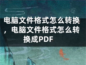 电脑文件格式怎么转换，电脑文件格式怎么转换成PDF