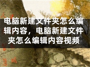 电脑新建文件夹怎么编辑内容，电脑新建文件夹怎么编辑内容视频