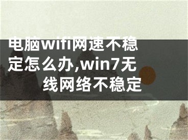 电脑wifi网速不稳定怎么办,win7无线网络不稳定