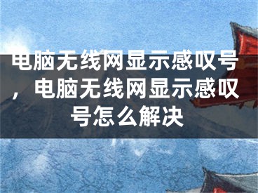 电脑无线网显示感叹号，电脑无线网显示感叹号怎么解决