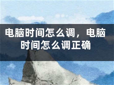 电脑时间怎么调，电脑时间怎么调正确