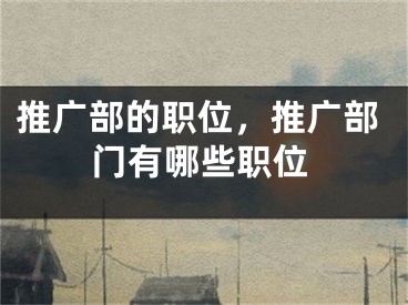 推广部的职位，推广部门有哪些职位