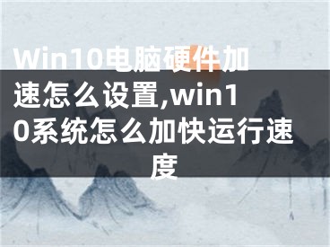 Win10电脑硬件加速怎么设置,win10系统怎么加快运行速度