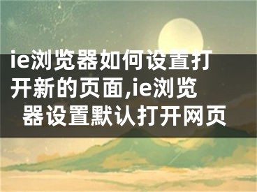 ie浏览器如何设置打开新的页面,ie浏览器设置默认打开网页