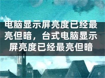 电脑显示屏亮度已经最亮但暗，台式电脑显示屏亮度已经最亮但暗