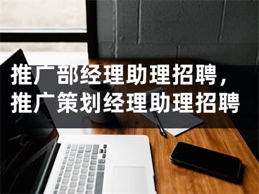 推广部经理助理招聘，推广策划经理助理招聘