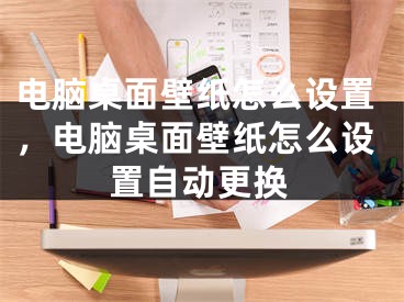 电脑桌面壁纸怎么设置，电脑桌面壁纸怎么设置自动更换