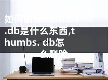 如何删除thumbs.db是什么东西,thumbs. db怎么删除