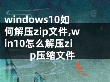 windows10如何解压zip文件,win10怎么解压zip压缩文件