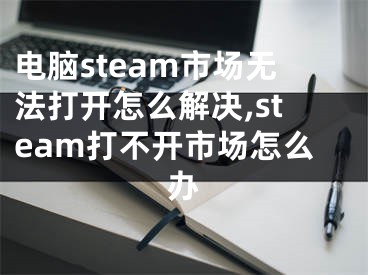 电脑steam市场无法打开怎么解决,steam打不开市场怎么办