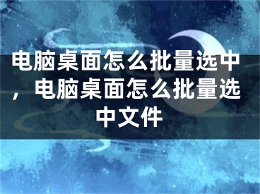 电脑桌面怎么批量选中，电脑桌面怎么批量选中文件