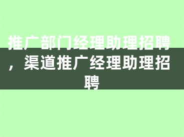 推广部门经理助理招聘，渠道推广经理助理招聘