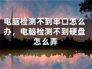 电脑检测不到串口怎么办，电脑检测不到硬盘怎么弄