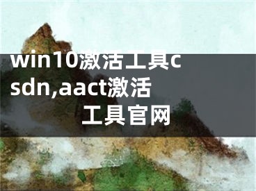 win10激活工具csdn,aact激活工具官网
